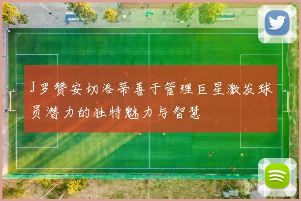 J罗赞安切洛蒂善于管理巨星激发球员潜力的独特魅力与智慧