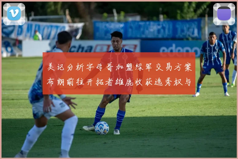 美记分析字母哥加盟绿军交易方案布朗前往开拓者雄鹿收获选秀权与年轻球员