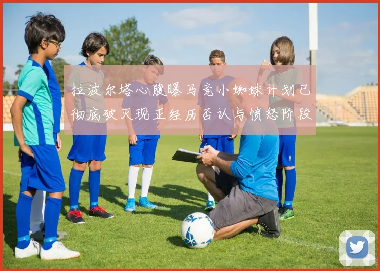 拉波尔塔心腹曝马竞小蜘蛛计划已彻底破灭现正经历否认与愤怒阶段