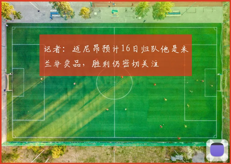 记者：迈尼昂预计16日归队他是米兰非卖品，胜利仍密切关注