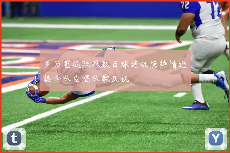 罗马重返欧冠数百球迷机场热情迎接全队合唱队歌庆祝