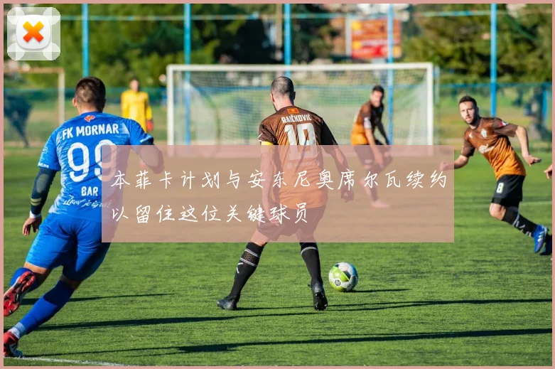 本菲卡计划与安东尼奥席尔瓦续约以留住这位关键球员