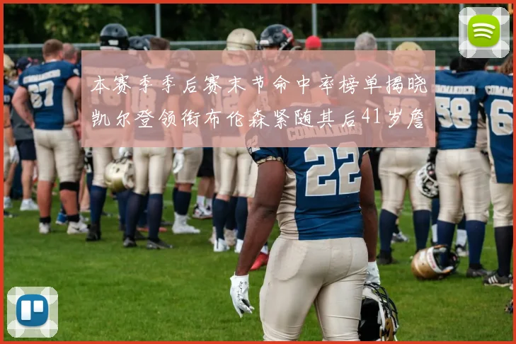 本赛季季后赛末节命中率榜单揭晓凯尔登领衔布伦森紧随其后41岁詹姆斯也在其中