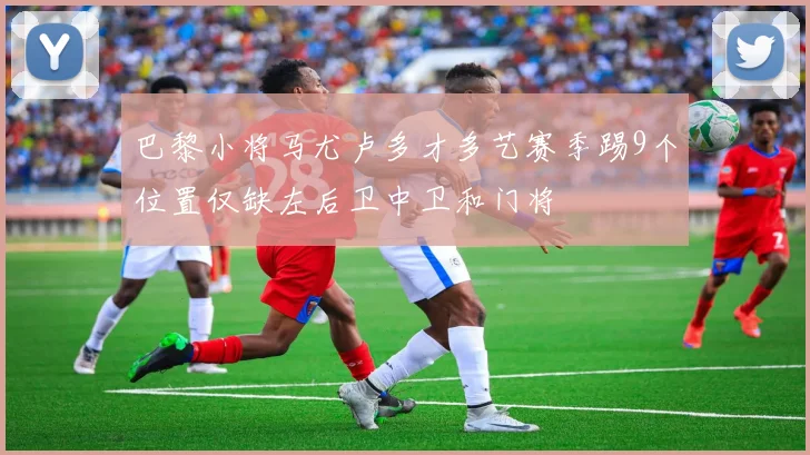 巴黎小将马尤卢多才多艺赛季踢9个位置仅缺左后卫中卫和门将