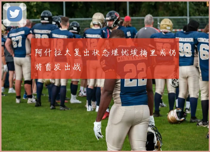 阿什拉夫复出状态堪忧埃梅里或仍将首发出战