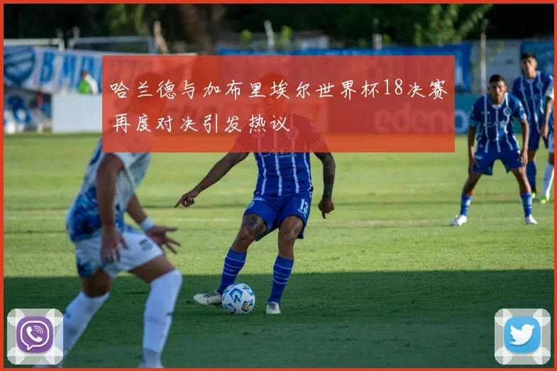 哈兰德与加布里埃尔世界杯18决赛再度对决引发热议