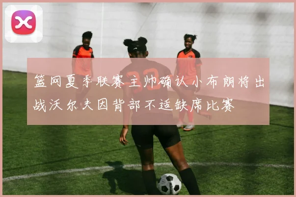 篮网夏季联赛主帅确认小布朗将出战沃尔夫因背部不适缺席比赛