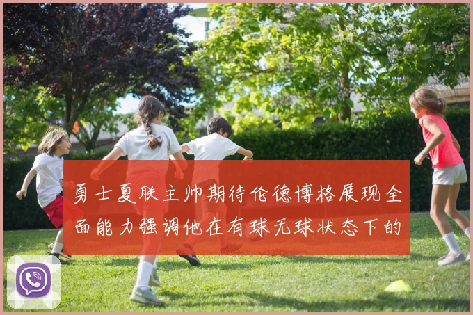 勇士夏联主帅期待伦德博格展现全面能力强调他在有球无球状态下的表现
