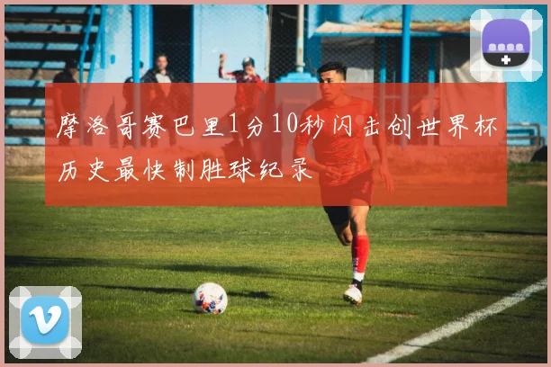 摩洛哥赛巴里1分10秒闪击创世界杯历史最快制胜球纪录
