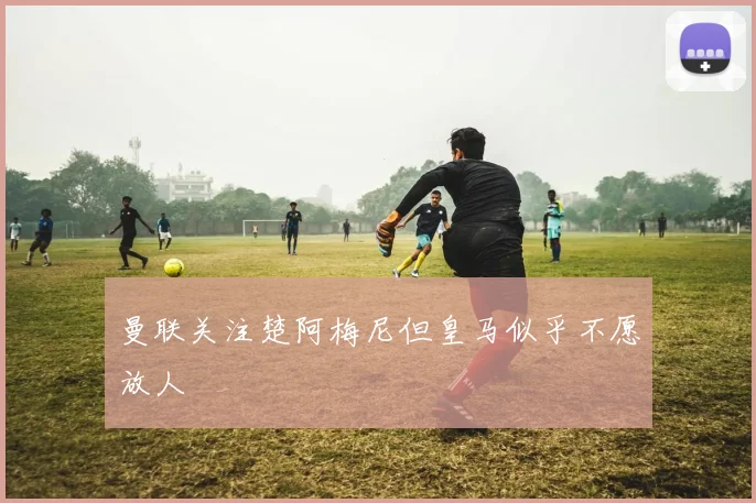 曼联关注楚阿梅尼但皇马似乎不愿放人