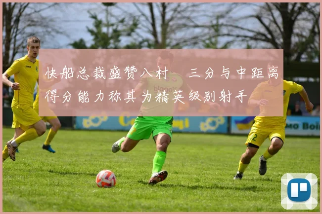 快船总裁盛赞八村塁三分与中距离得分能力称其为精英级别射手