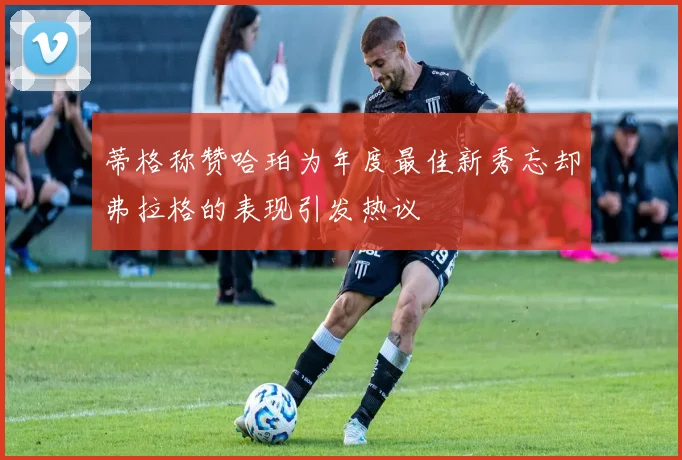 蒂格称赞哈珀为年度最佳新秀忘却弗拉格的表现引发热议