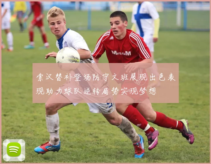 索汉替补登场防守文班展现出色表现助力球队逆转局势实现梦想