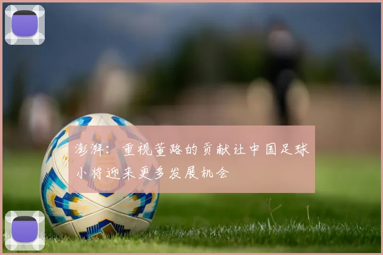 澎湃：重视董路的贡献让中国足球小将迎来更多发展机会