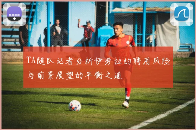 TA随队记者分析伊劳拉的聘用风险与前景展望的平衡之道