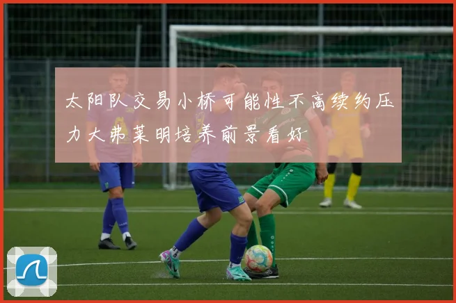 太阳队交易小桥可能性不高续约压力大弗莱明培养前景看好