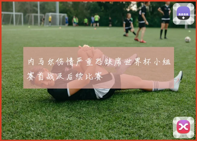 内马尔伤情严重恐缺席世界杯小组赛首战及后续比赛