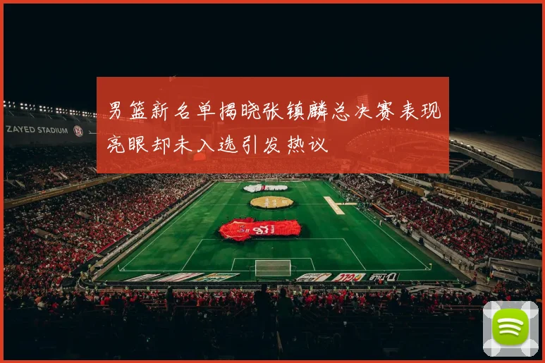 男篮新名单揭晓张镇麟总决赛表现亮眼却未入选引发热议