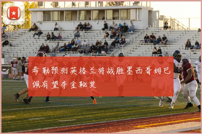 希勒预测英格兰将战胜墨西哥姆巴佩有望夺金靴奖