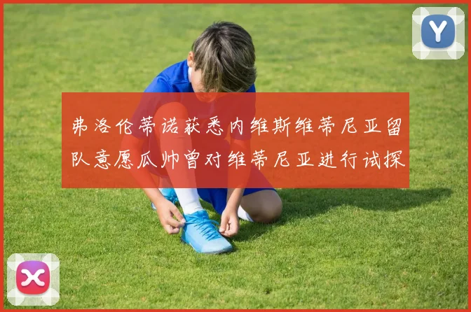 弗洛伦蒂诺获悉内维斯维蒂尼亚留队意愿瓜帅曾对维蒂尼亚进行试探
