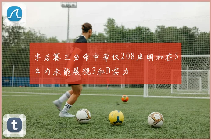 季后赛三分命中率仅208库明加在5年内未能展现3和D实力