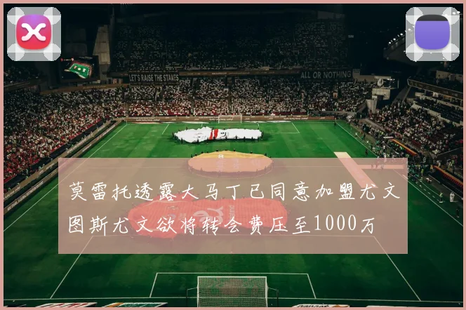 莫雷托透露大马丁已同意加盟尤文图斯尤文欲将转会费压至1000万