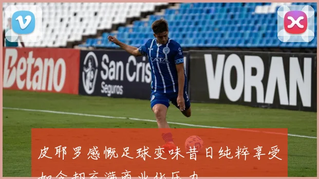 皮耶罗感慨足球变味昔日纯粹享受如今却充满商业化压力