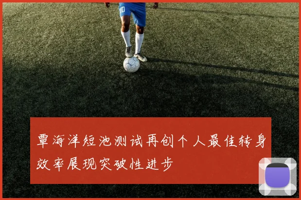 覃海洋短池测试再创个人最佳转身效率展现突破性进步