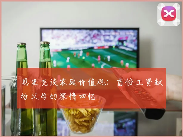 恩里克谈家庭价值观：首份工资献给父母的深情回忆