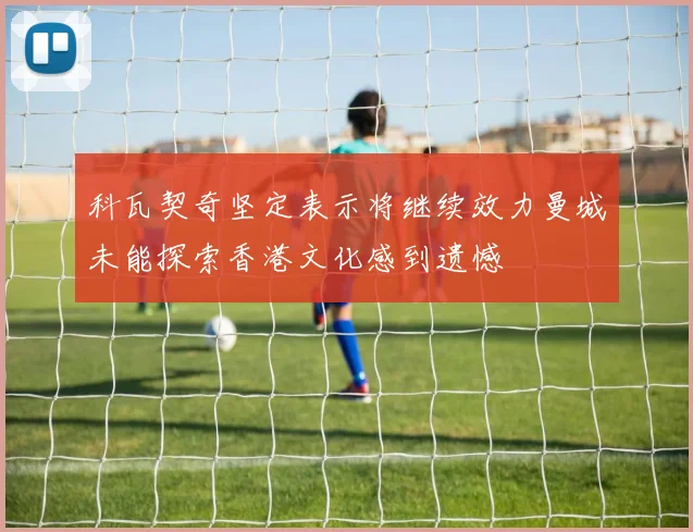科瓦契奇坚定表示将继续效力曼城未能探索香港文化感到遗憾