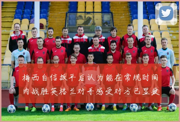 梅西自信扳平后认为能在常规时间内战胜英格兰对手感受对方已显疲态