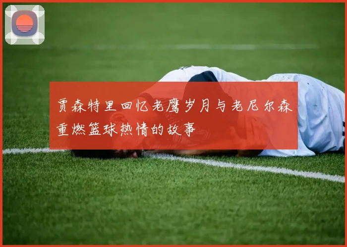 贾森特里回忆老鹰岁月与老尼尔森重燃篮球热情的故事