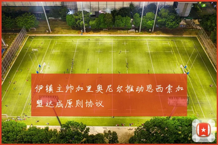 伊镇主帅加里奥尼尔推动恩西索加盟达成原则协议