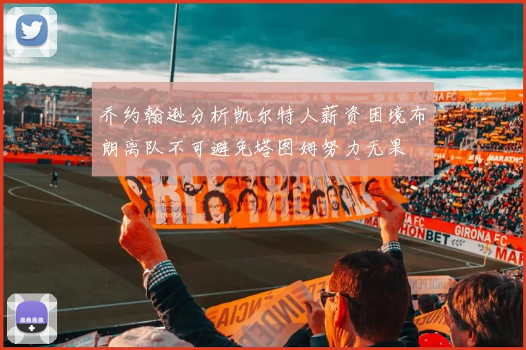 乔约翰逊分析凯尔特人薪资困境布朗离队不可避免塔图姆努力无果
