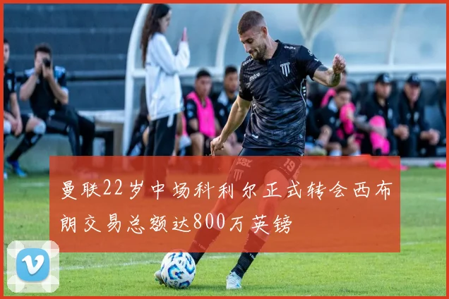 曼联22岁中场科利尔正式转会西布朗交易总额达800万英镑