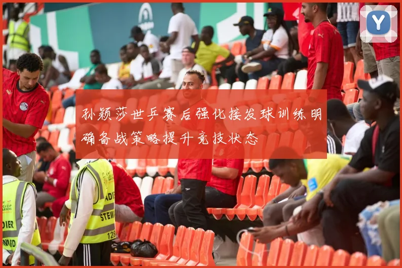 孙颖莎世乒赛后强化接发球训练明确备战策略提升竞技状态